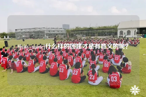 克拉玛依什么样的团建才是有意义的呢？