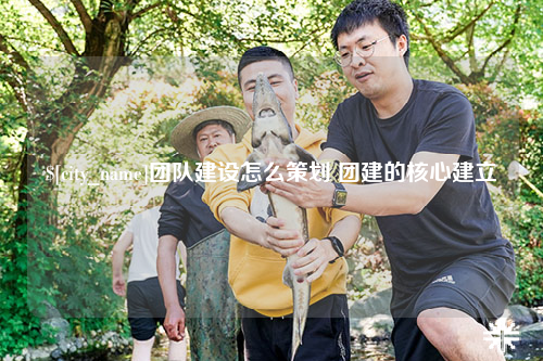 克拉玛依团队建设怎么策划 团建的核心建立